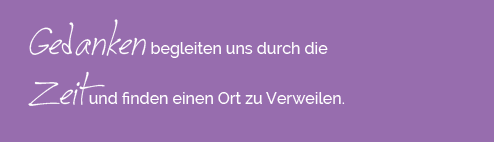 Gedanken begleiten uns durch die Zeit und finden einen Ort zu verweilen